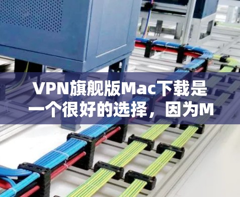 VPN旗舰版Mac下载是一个很好的选择，因为MacBook Pro和MacBook Air提供了强大的存储和计算功能，同时也能很好地满足VPN需求。以下是几个适合VPN旗舰版Mac的推荐