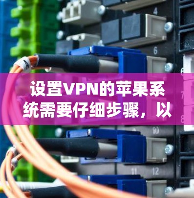 设置VPN的苹果系统需要仔细步骤，以下是一个清晰的指南，帮助你顺利完成