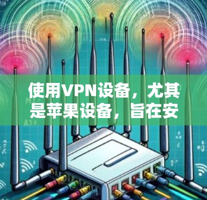 使用VPN设备,尤其是苹果设备,旨在安全访问不健康网站,因此需要谨慎操作。以下是使用VPN设备的详细步骤 使用VPN设备,尤其是苹果设备,旨在安全访问不健康网站,因此需要谨慎操作。以下是使用VPN设备的详细步骤