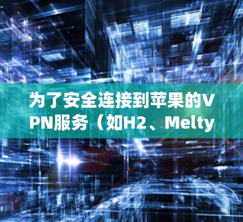 为了安全连接到苹果的VPN服务(如H2、Melty或2Pi)以下是一些步骤指南 为了安全连接到苹果的VPN服务(如H2、Melty或2Pi)以下是一些步骤指南