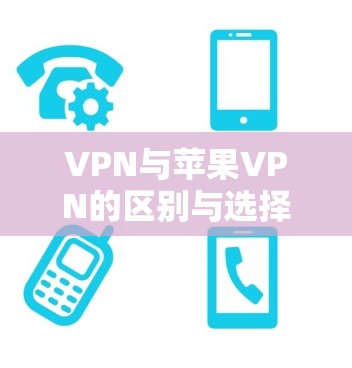 VPN与苹果VPN的区别与选择 VPN与苹果VPN的区别与选择