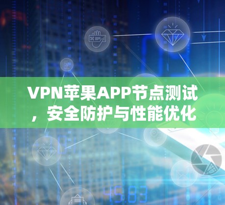 VPN苹果APP节点测试，安全防护与性能优化