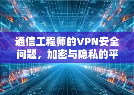 通信工程师的VPN安全问题，加密与隐私的平衡