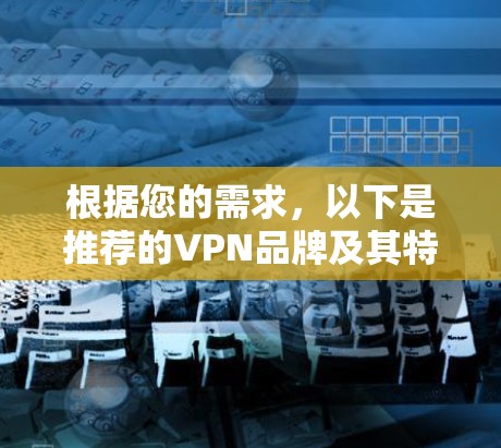 根据您的需求,以下是推荐的VPN品牌及其特点 根据您的需求,以下是推荐的VPN品牌及其特点