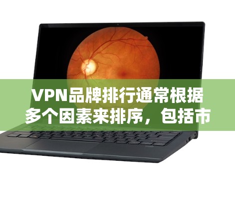 VPN品牌排行通常根据多个因素来排序，包括市场份额、用户数量、增长速度以及品牌影响力。以下是一些主要的VPN品牌及其排名，根据用户数量和市场份额来排序