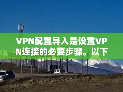 VPN配置导入是设置VPN连接的必要步骤。以下是关于VPN配置导入的常见步骤和方法 VPN配置导入是设置VPN连接的必要步骤。以下是关于VPN配置导入的常见步骤和方法