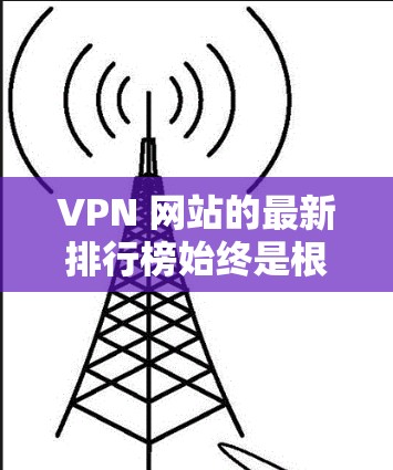 VPN 网站的最新排行榜始终是根据用户的使用体验、安全性、覆盖范围等多方面因素综合评估的。以下是根据近年来的数据和用户反馈,整理了几个主要的 VPN 列表,涵盖中国、欧洲、北美等地区的最新情况 VPN 网站的最新排行榜始终是根据用户的使用体验、安全性、覆盖范围等多方面因素综合评估的。以下是根据近年来的数据和用户反馈,整理了几个主要的 VPN 列表,涵盖中国、欧洲、北美等地区的最新情况