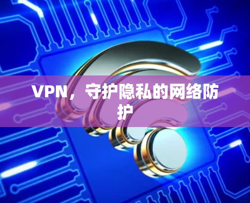 VPN，守护隐私的网络防护
