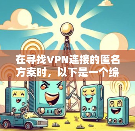 在寻找VPN连接的匿名方案时，以下是一个综合考虑的方案，涵盖物理、虚拟、端到端和云等方法，并结合匿名性、安全性、设备数量和隐私保护等关键因素