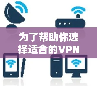 为了帮助你选择适合的VPN服务,以下是详细的分析和推荐