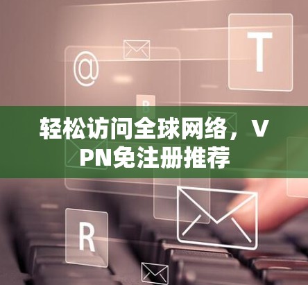 轻松访问全球网络,VPN免注册推荐
